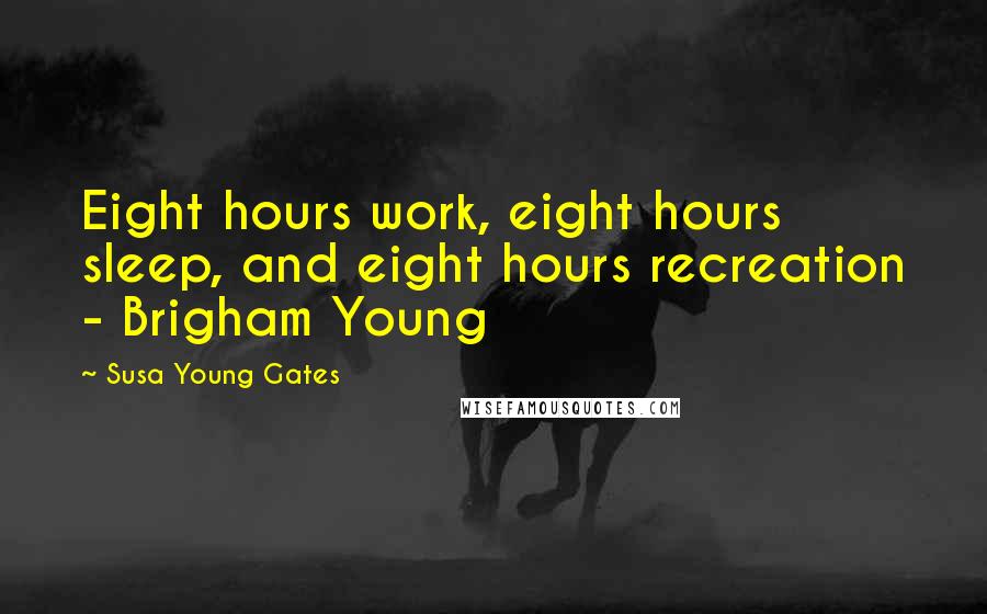Susa Young Gates Quotes: Eight hours work, eight hours sleep, and eight hours recreation - Brigham Young