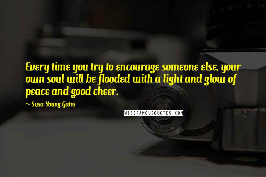 Susa Young Gates Quotes: Every time you try to encourage someone else, your own soul will be flooded with a light and glow of peace and good cheer.