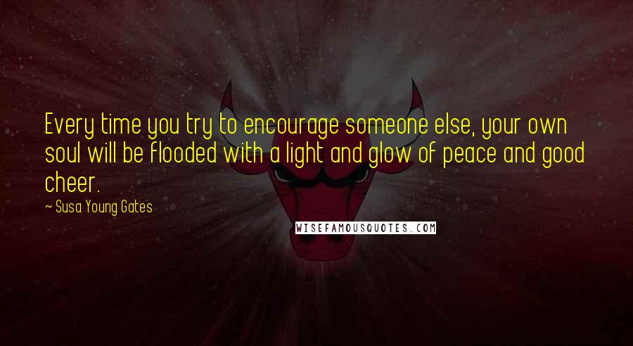 Susa Young Gates Quotes: Every time you try to encourage someone else, your own soul will be flooded with a light and glow of peace and good cheer.