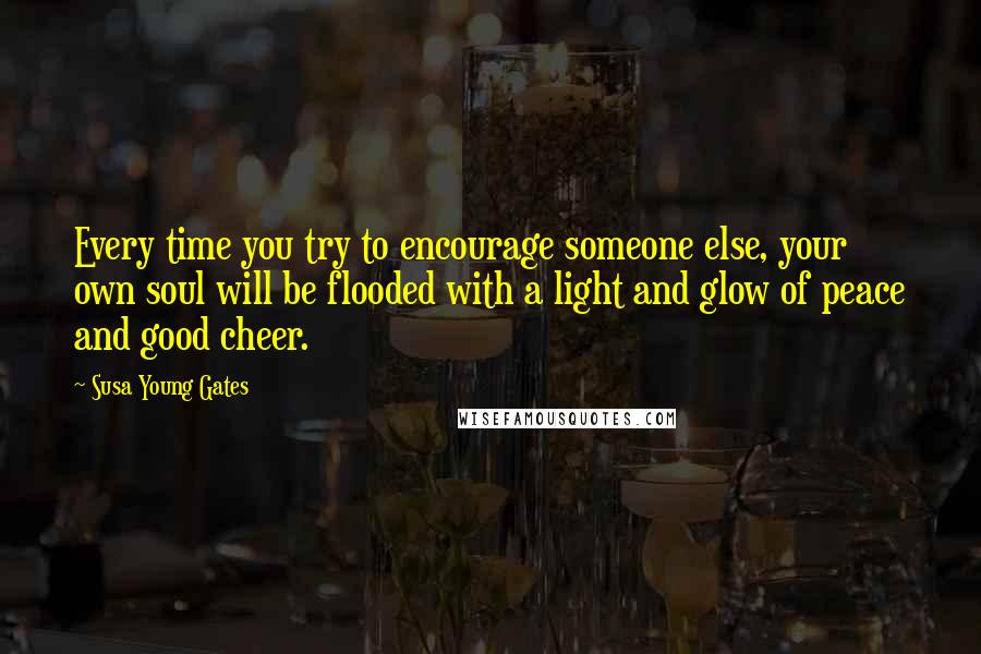 Susa Young Gates Quotes: Every time you try to encourage someone else, your own soul will be flooded with a light and glow of peace and good cheer.