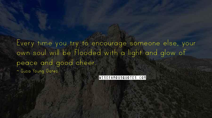 Susa Young Gates Quotes: Every time you try to encourage someone else, your own soul will be flooded with a light and glow of peace and good cheer.