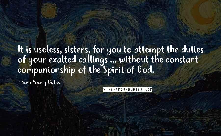 Susa Young Gates Quotes: It is useless, sisters, for you to attempt the duties of your exalted callings ... without the constant companionship of the Spirit of God.