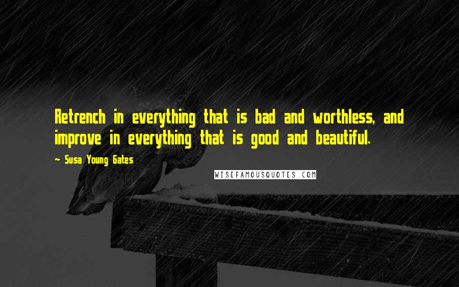 Susa Young Gates Quotes: Retrench in everything that is bad and worthless, and improve in everything that is good and beautiful.