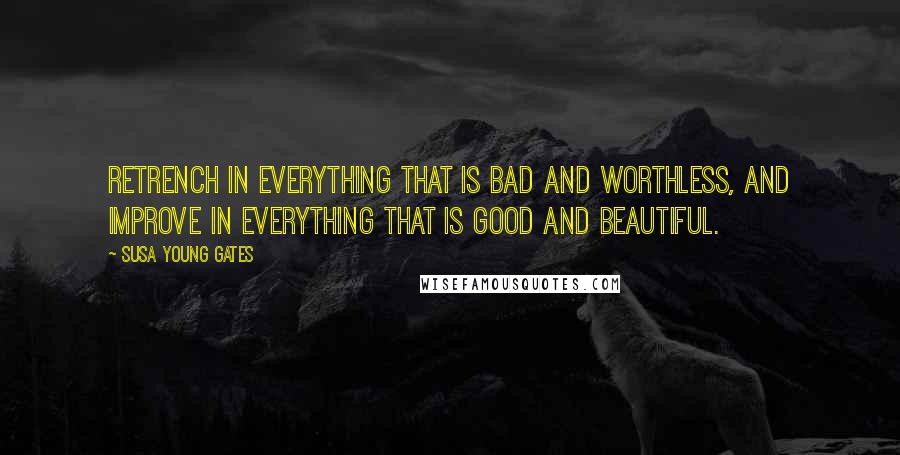 Susa Young Gates Quotes: Retrench in everything that is bad and worthless, and improve in everything that is good and beautiful.