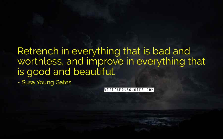 Susa Young Gates Quotes: Retrench in everything that is bad and worthless, and improve in everything that is good and beautiful.