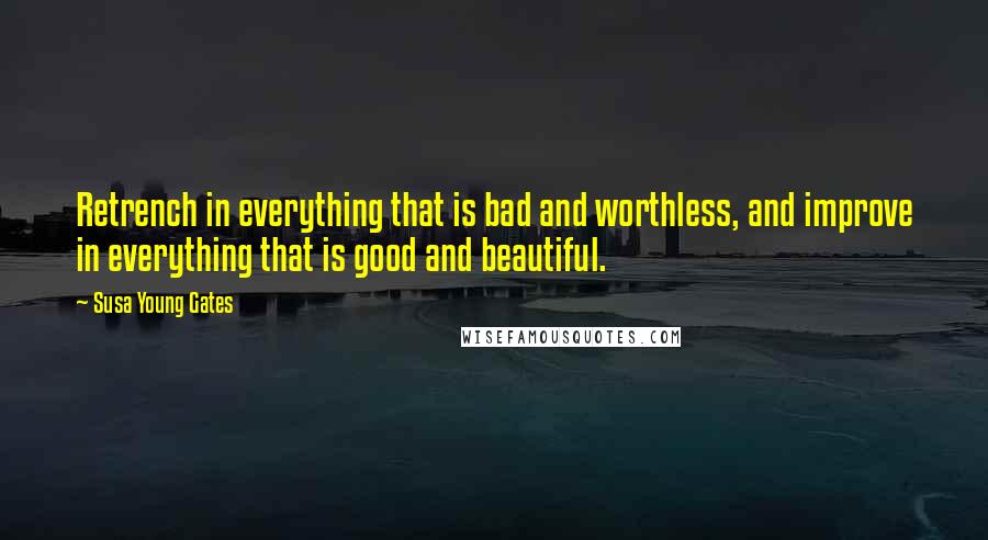 Susa Young Gates Quotes: Retrench in everything that is bad and worthless, and improve in everything that is good and beautiful.