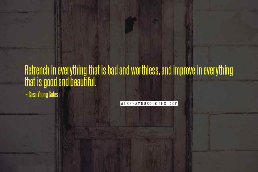 Susa Young Gates Quotes: Retrench in everything that is bad and worthless, and improve in everything that is good and beautiful.