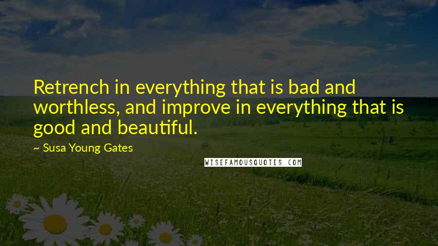 Susa Young Gates Quotes: Retrench in everything that is bad and worthless, and improve in everything that is good and beautiful.