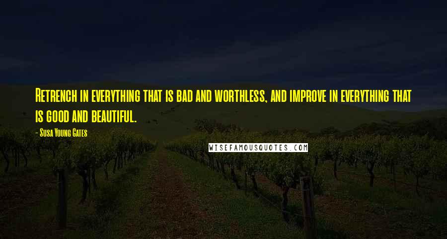 Susa Young Gates Quotes: Retrench in everything that is bad and worthless, and improve in everything that is good and beautiful.