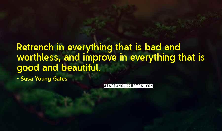 Susa Young Gates Quotes: Retrench in everything that is bad and worthless, and improve in everything that is good and beautiful.
