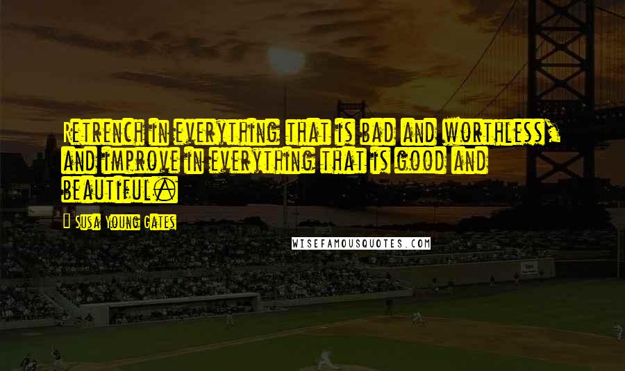 Susa Young Gates Quotes: Retrench in everything that is bad and worthless, and improve in everything that is good and beautiful.