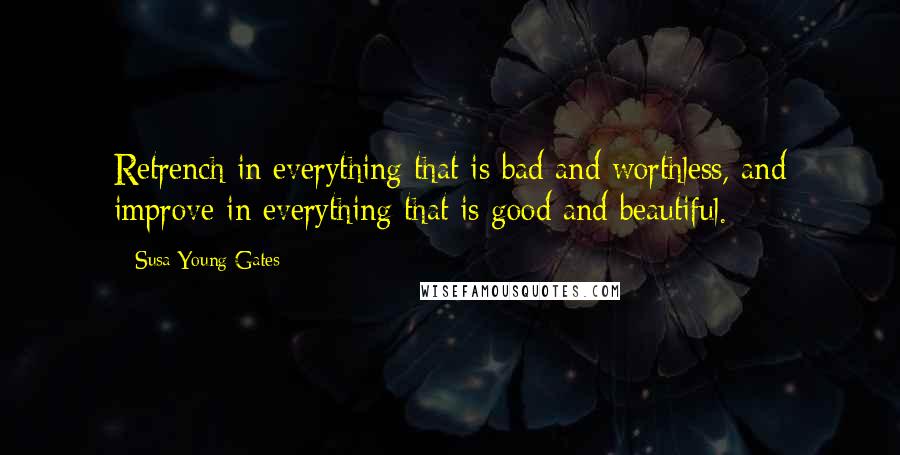 Susa Young Gates Quotes: Retrench in everything that is bad and worthless, and improve in everything that is good and beautiful.