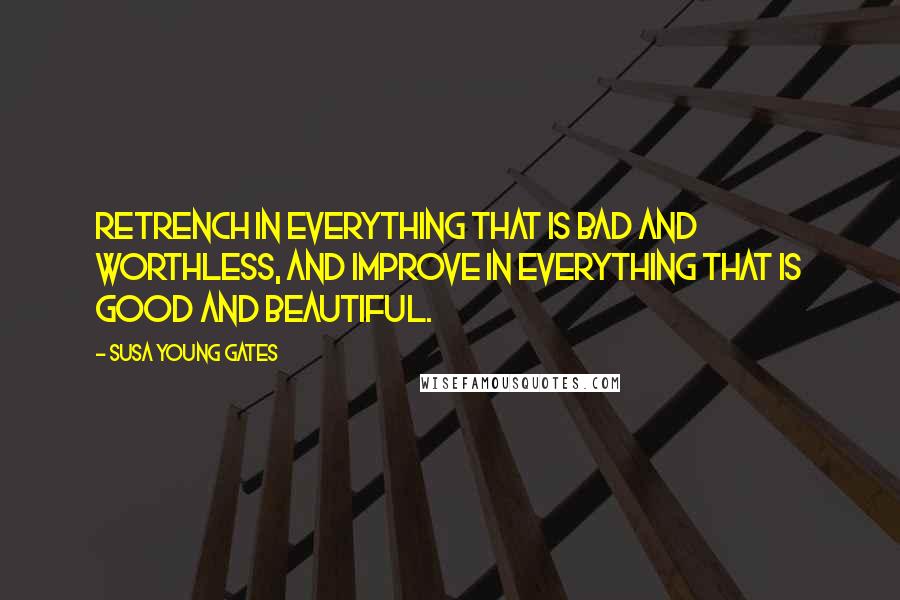 Susa Young Gates Quotes: Retrench in everything that is bad and worthless, and improve in everything that is good and beautiful.