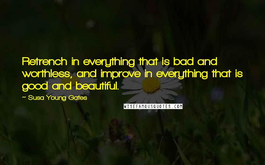 Susa Young Gates Quotes: Retrench in everything that is bad and worthless, and improve in everything that is good and beautiful.