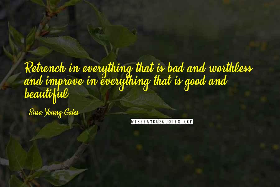 Susa Young Gates Quotes: Retrench in everything that is bad and worthless, and improve in everything that is good and beautiful.