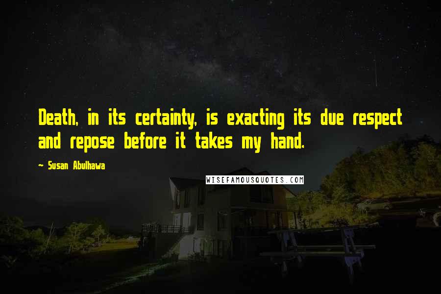 Susan Abulhawa Quotes: Death, in its certainty, is exacting its due respect and repose before it takes my hand.