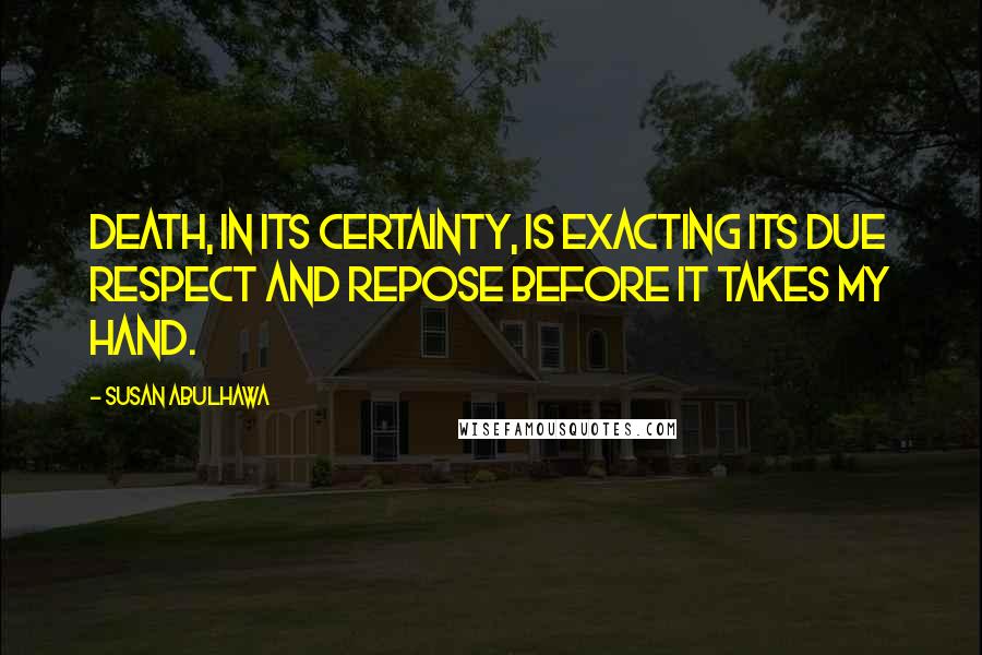 Susan Abulhawa Quotes: Death, in its certainty, is exacting its due respect and repose before it takes my hand.