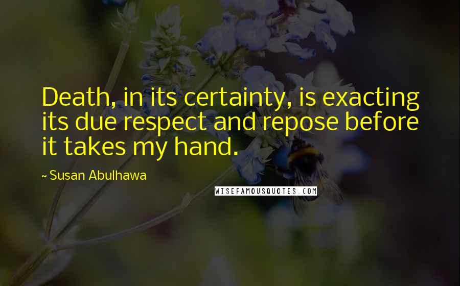 Susan Abulhawa Quotes: Death, in its certainty, is exacting its due respect and repose before it takes my hand.