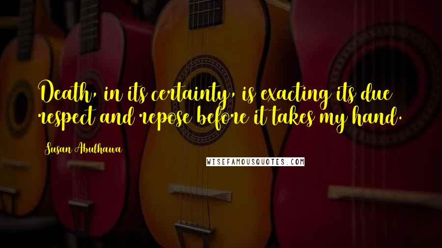 Susan Abulhawa Quotes: Death, in its certainty, is exacting its due respect and repose before it takes my hand.