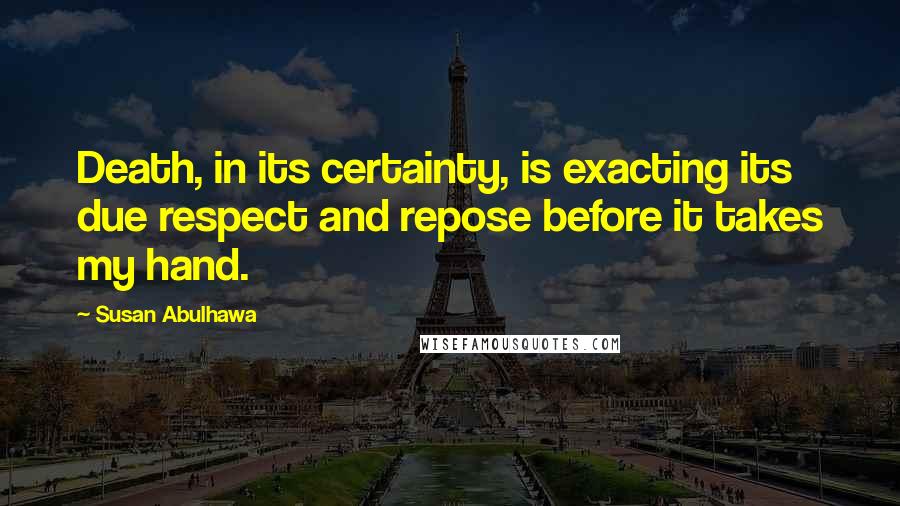 Susan Abulhawa Quotes: Death, in its certainty, is exacting its due respect and repose before it takes my hand.