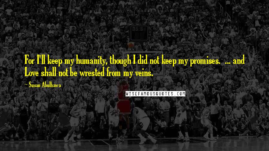 Susan Abulhawa Quotes: For I'll keep my humanity, though I did not keep my promises. ... and Love shall not be wrested from my veins.