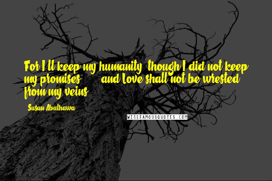 Susan Abulhawa Quotes: For I'll keep my humanity, though I did not keep my promises. ... and Love shall not be wrested from my veins.
