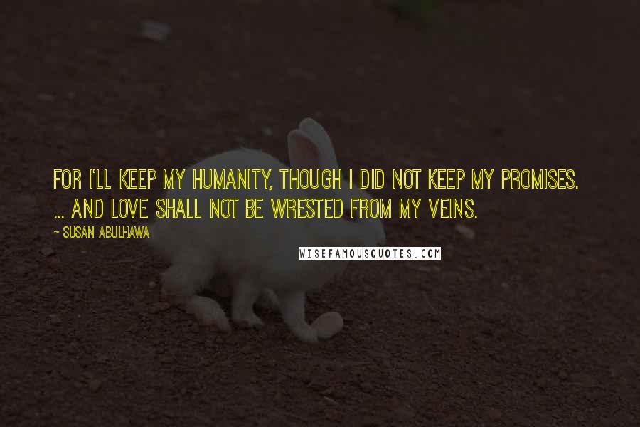Susan Abulhawa Quotes: For I'll keep my humanity, though I did not keep my promises. ... and Love shall not be wrested from my veins.