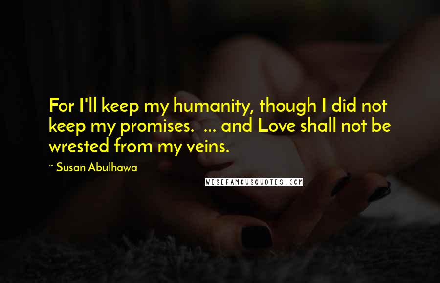 Susan Abulhawa Quotes: For I'll keep my humanity, though I did not keep my promises. ... and Love shall not be wrested from my veins.