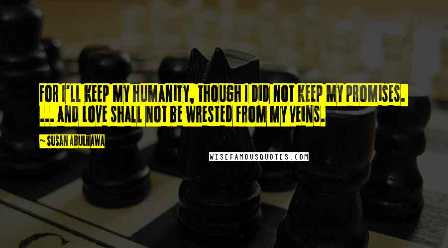Susan Abulhawa Quotes: For I'll keep my humanity, though I did not keep my promises. ... and Love shall not be wrested from my veins.