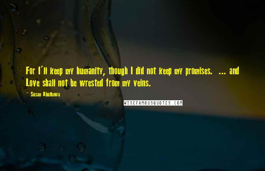 Susan Abulhawa Quotes: For I'll keep my humanity, though I did not keep my promises. ... and Love shall not be wrested from my veins.