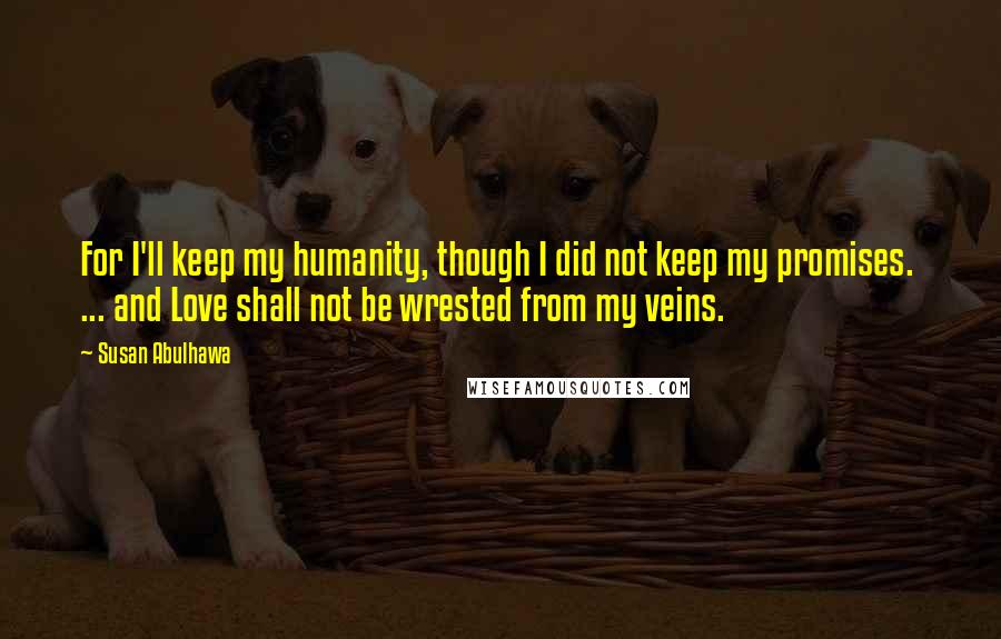 Susan Abulhawa Quotes: For I'll keep my humanity, though I did not keep my promises. ... and Love shall not be wrested from my veins.