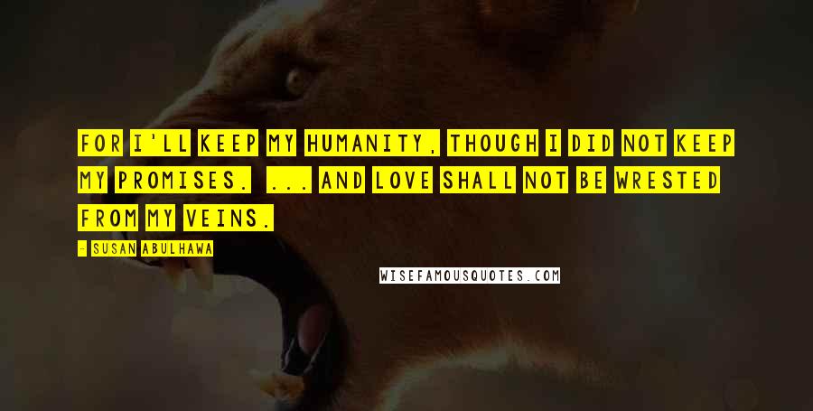 Susan Abulhawa Quotes: For I'll keep my humanity, though I did not keep my promises. ... and Love shall not be wrested from my veins.