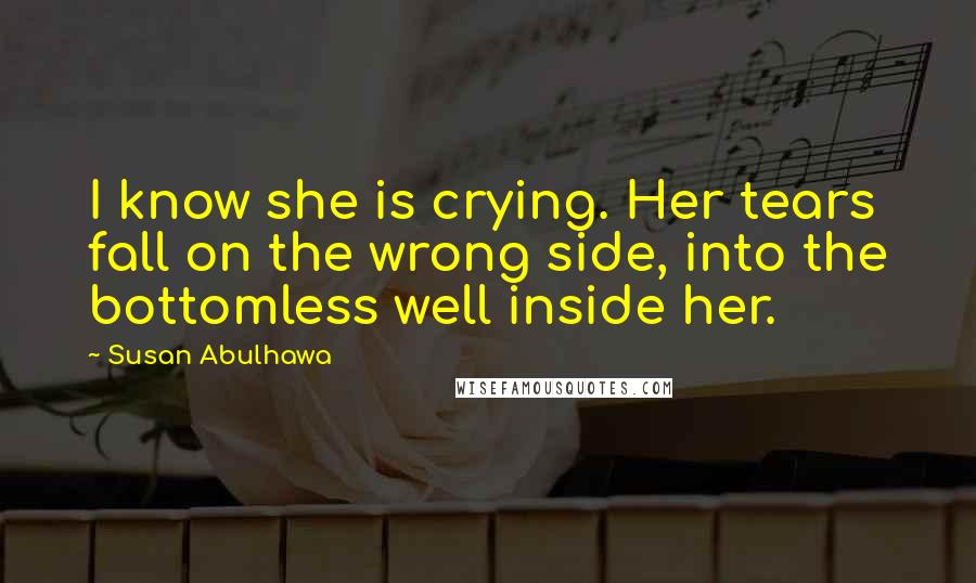 Susan Abulhawa Quotes: I know she is crying. Her tears fall on the wrong side, into the bottomless well inside her.