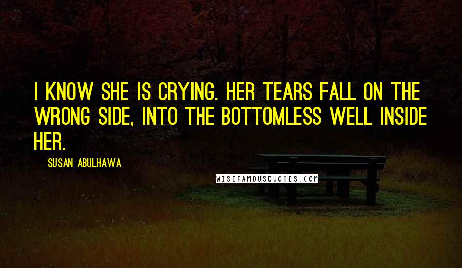 Susan Abulhawa Quotes: I know she is crying. Her tears fall on the wrong side, into the bottomless well inside her.