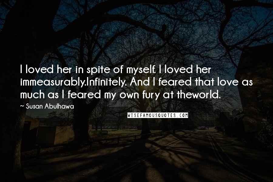 Susan Abulhawa Quotes: I loved her in spite of myself. I loved her immeasurably.Infinitely. And I feared that love as much as I feared my own fury at theworld.