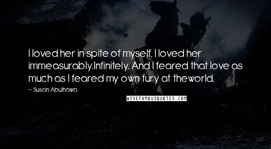 Susan Abulhawa Quotes: I loved her in spite of myself. I loved her immeasurably.Infinitely. And I feared that love as much as I feared my own fury at theworld.