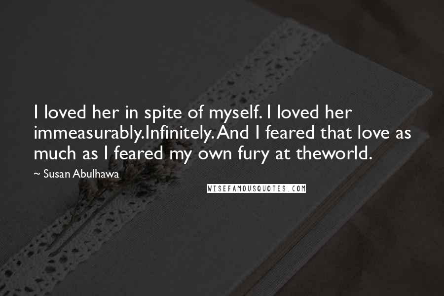 Susan Abulhawa Quotes: I loved her in spite of myself. I loved her immeasurably.Infinitely. And I feared that love as much as I feared my own fury at theworld.