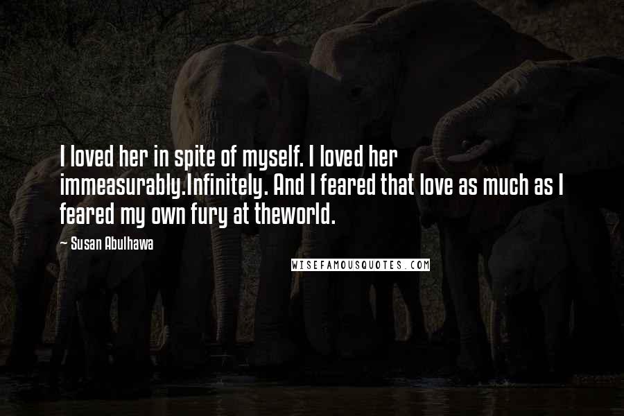 Susan Abulhawa Quotes: I loved her in spite of myself. I loved her immeasurably.Infinitely. And I feared that love as much as I feared my own fury at theworld.