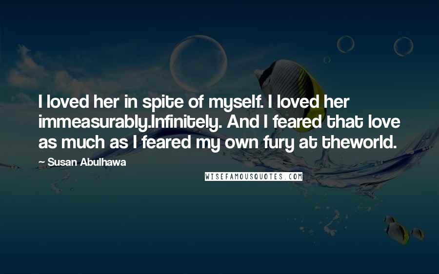 Susan Abulhawa Quotes: I loved her in spite of myself. I loved her immeasurably.Infinitely. And I feared that love as much as I feared my own fury at theworld.