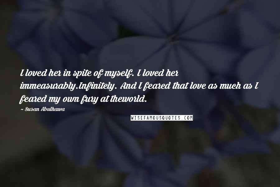 Susan Abulhawa Quotes: I loved her in spite of myself. I loved her immeasurably.Infinitely. And I feared that love as much as I feared my own fury at theworld.