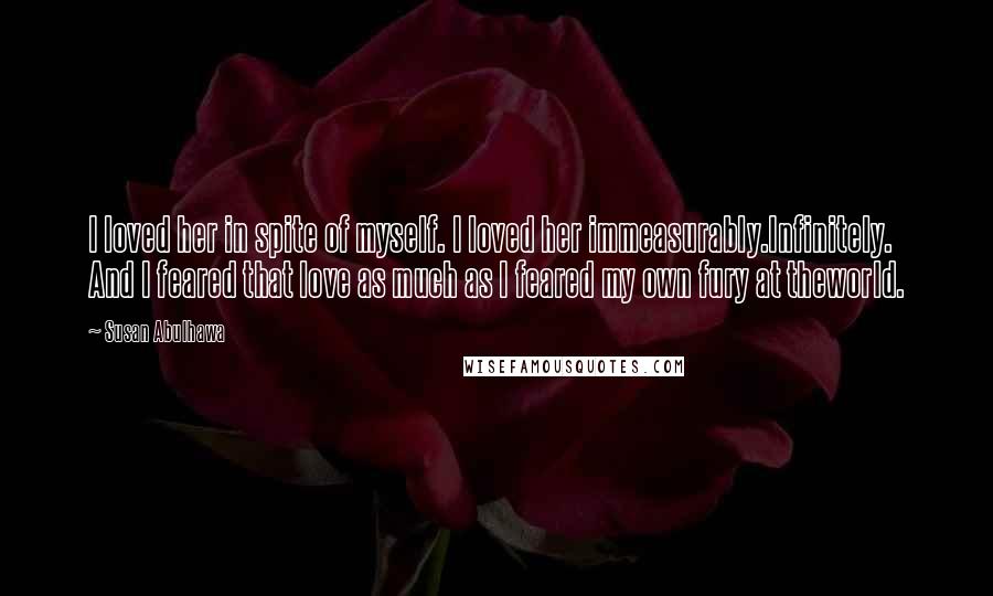 Susan Abulhawa Quotes: I loved her in spite of myself. I loved her immeasurably.Infinitely. And I feared that love as much as I feared my own fury at theworld.