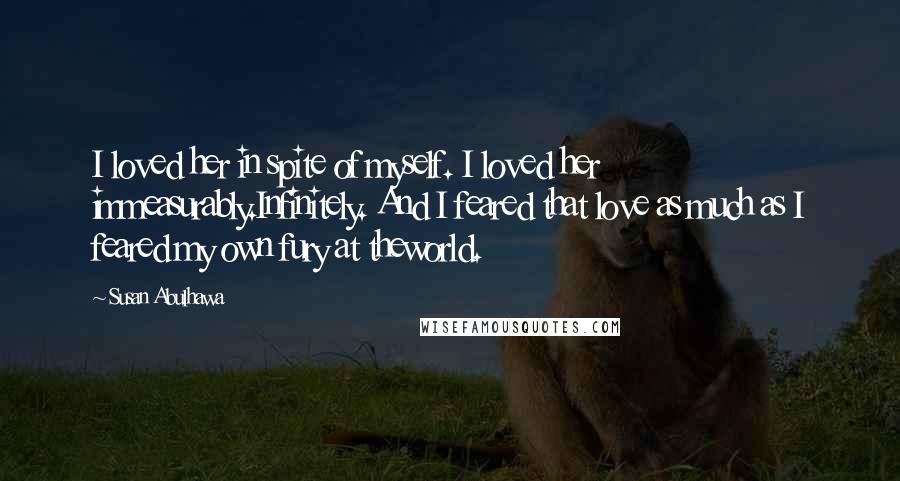 Susan Abulhawa Quotes: I loved her in spite of myself. I loved her immeasurably.Infinitely. And I feared that love as much as I feared my own fury at theworld.