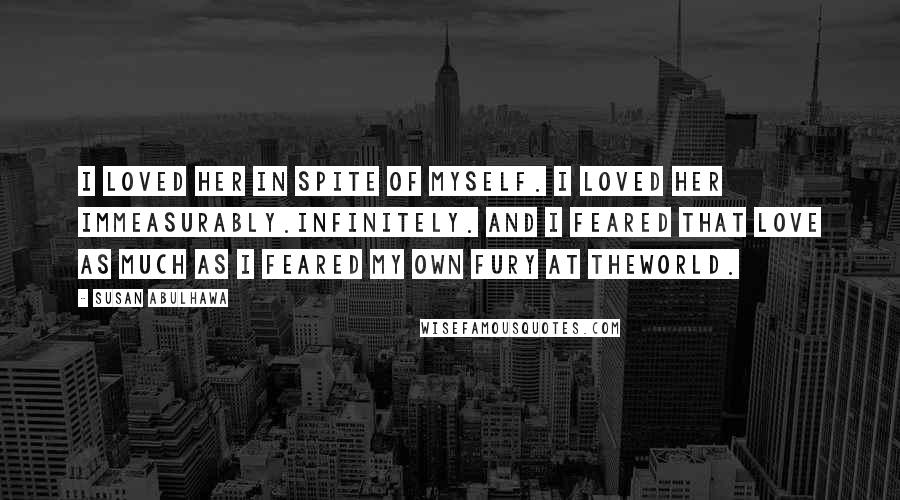 Susan Abulhawa Quotes: I loved her in spite of myself. I loved her immeasurably.Infinitely. And I feared that love as much as I feared my own fury at theworld.