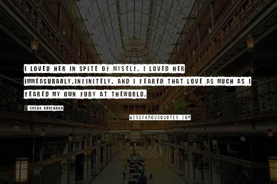 Susan Abulhawa Quotes: I loved her in spite of myself. I loved her immeasurably.Infinitely. And I feared that love as much as I feared my own fury at theworld.