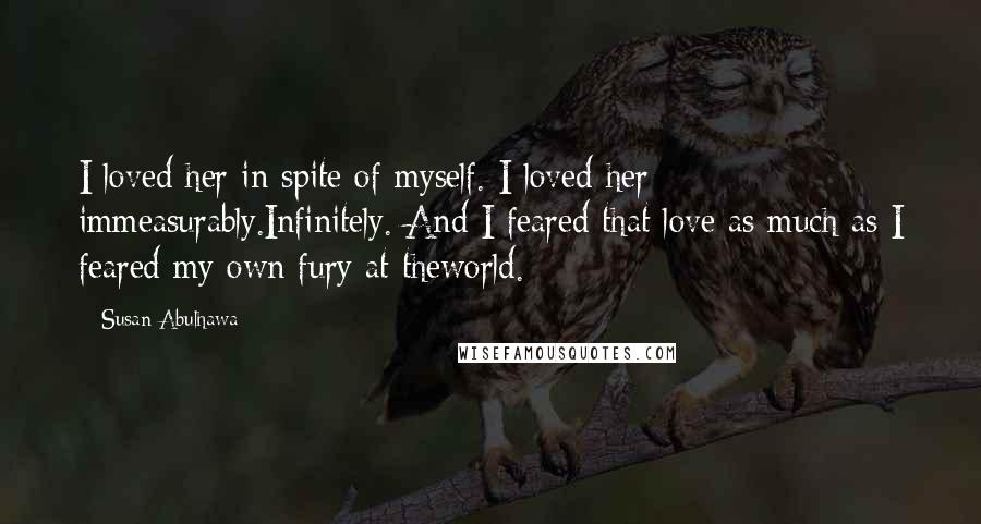 Susan Abulhawa Quotes: I loved her in spite of myself. I loved her immeasurably.Infinitely. And I feared that love as much as I feared my own fury at theworld.