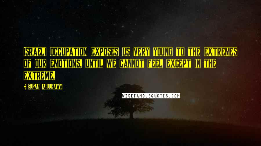 Susan Abulhawa Quotes: Israeli occupation exposes us very young to the extremes of our emotions, until we cannot feel except in the extreme.