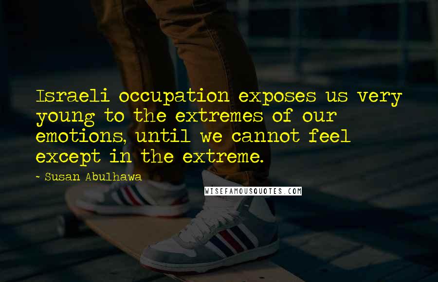 Susan Abulhawa Quotes: Israeli occupation exposes us very young to the extremes of our emotions, until we cannot feel except in the extreme.