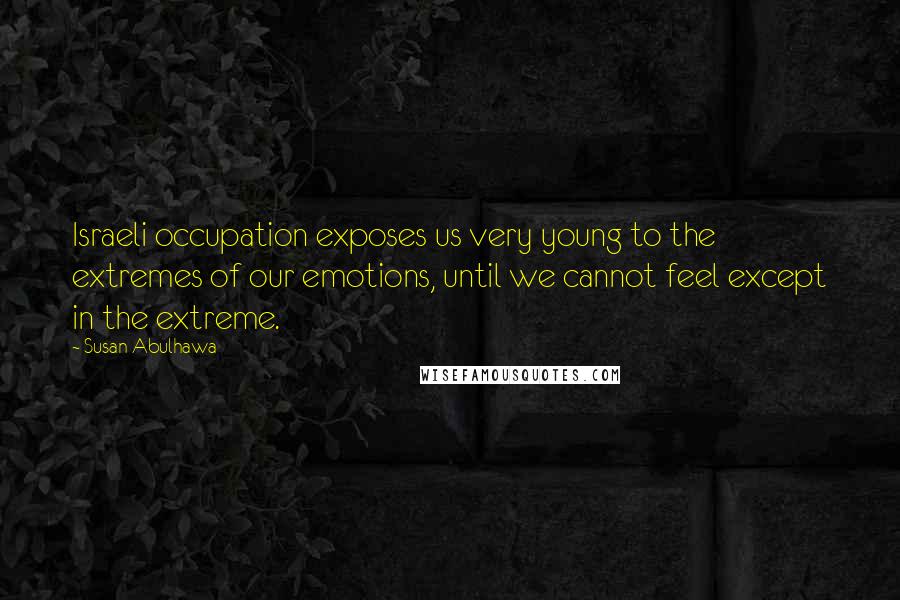 Susan Abulhawa Quotes: Israeli occupation exposes us very young to the extremes of our emotions, until we cannot feel except in the extreme.