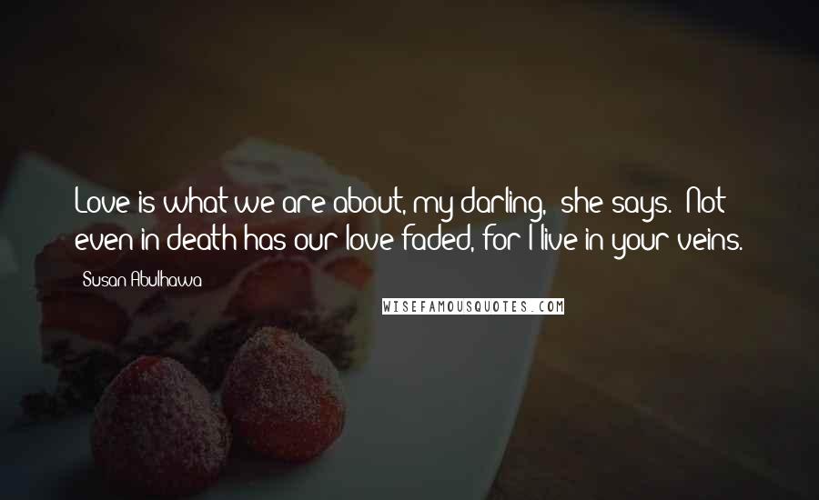 Susan Abulhawa Quotes: Love is what we are about, my darling," she says. "Not even in death has our love faded, for I live in your veins.