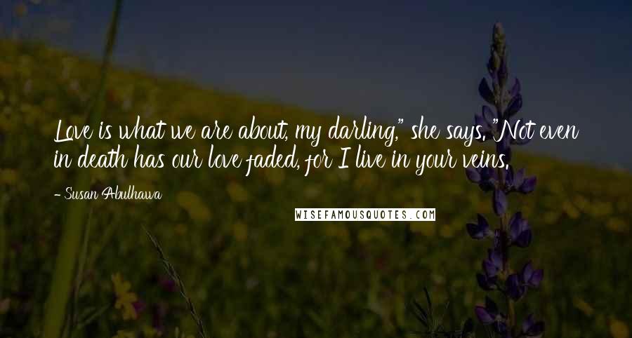 Susan Abulhawa Quotes: Love is what we are about, my darling," she says. "Not even in death has our love faded, for I live in your veins.